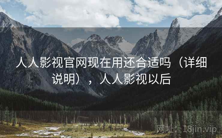 人人影视官网现在用还合适吗（详细说明），人人影视以后