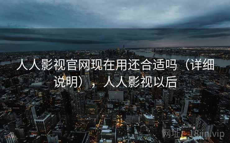人人影视官网现在用还合适吗（详细说明），人人影视以后