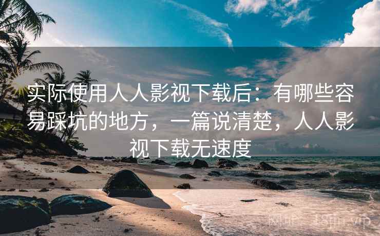 实际使用人人影视下载后：有哪些容易踩坑的地方，一篇说清楚，人人影视下载无速度