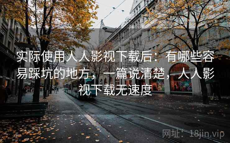 实际使用人人影视下载后：有哪些容易踩坑的地方，一篇说清楚，人人影视下载无速度