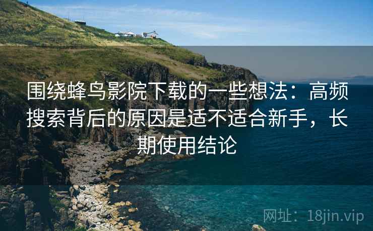 围绕蜂鸟影院下载的一些想法：高频搜索背后的原因是适不适合新手，长期使用结论