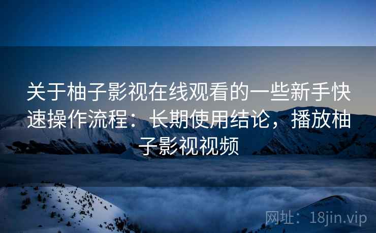 关于柚子影视在线观看的一些新手快速操作流程：长期使用结论，播放柚子影视视频
