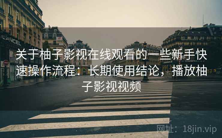 关于柚子影视在线观看的一些新手快速操作流程：长期使用结论，播放柚子影视视频