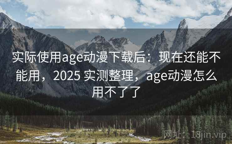 实际使用age动漫下载后：现在还能不能用，2025 实测整理，age动漫怎么用不了了