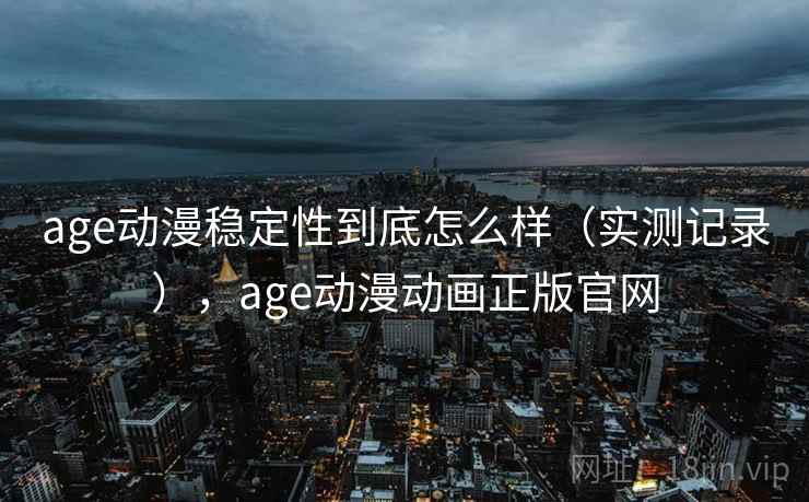 age动漫稳定性到底怎么样（实测记录），age动漫动画正版官网
