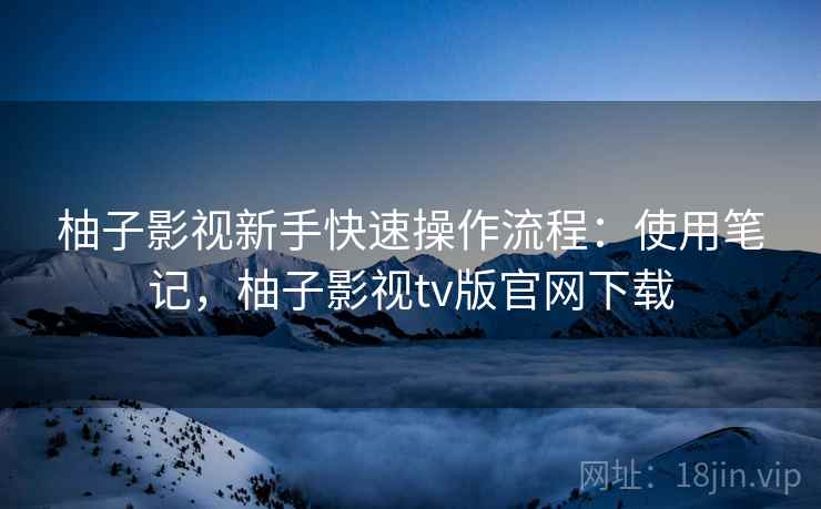 柚子影视新手快速操作流程：使用笔记，柚子影视tv版官网下载
