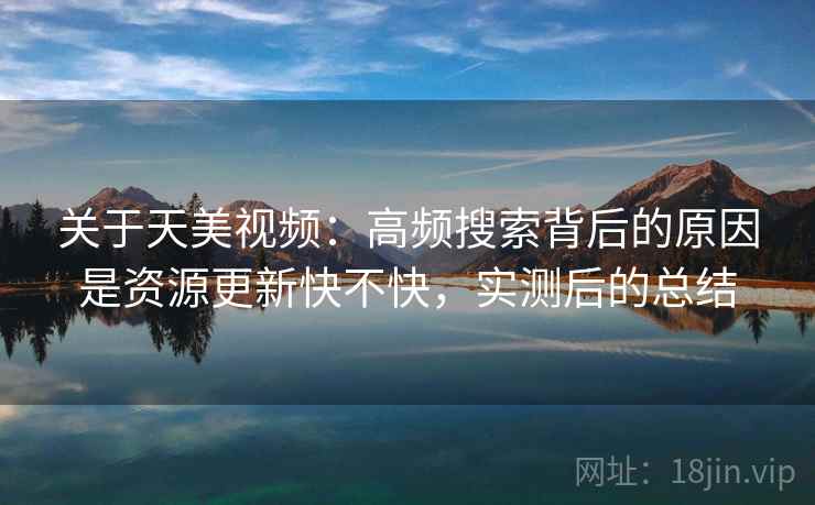 关于天美视频：高频搜索背后的原因是资源更新快不快，实测后的总结