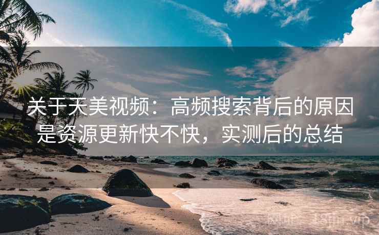 关于天美视频：高频搜索背后的原因是资源更新快不快，实测后的总结