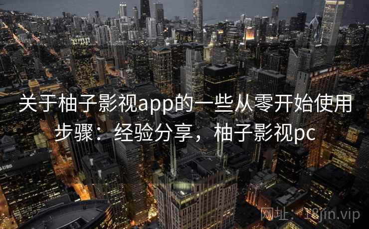 关于柚子影视app的一些从零开始使用步骤：经验分享，柚子影视pc