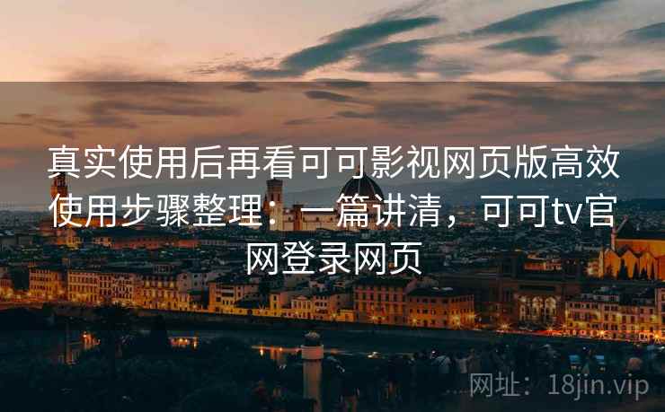真实使用后再看可可影视网页版高效使用步骤整理：一篇讲清，可可tv官网登录网页