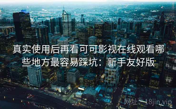 真实使用后再看可可影视在线观看哪些地方最容易踩坑：新手友好版