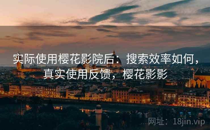 实际使用樱花影院后：搜索效率如何，真实使用反馈，樱花影影