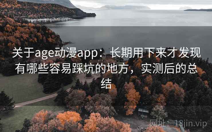关于age动漫app：长期用下来才发现有哪些容易踩坑的地方，实测后的总结