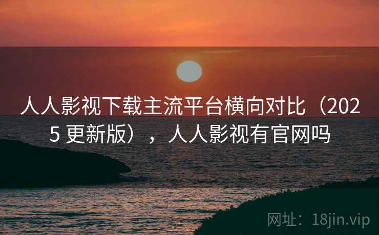 人人影视下载主流平台横向对比（2025 更新版），人人影视有官网吗