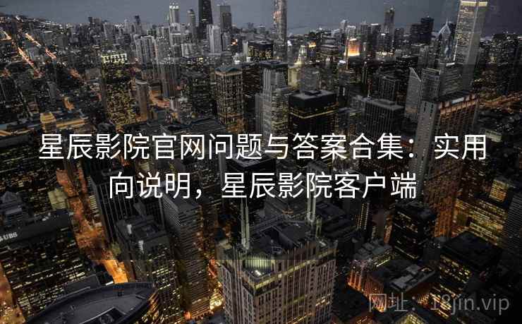 星辰影院官网问题与答案合集：实用向说明，星辰影院客户端
