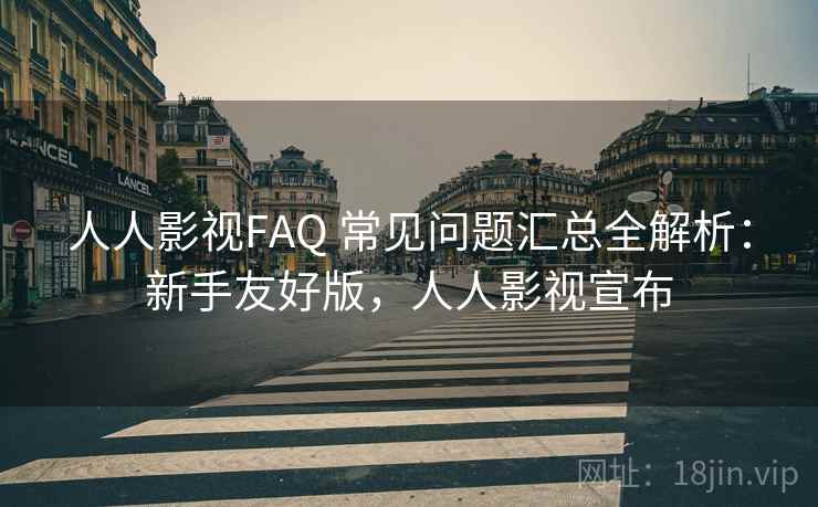人人影视FAQ 常见问题汇总全解析：新手友好版，人人影视宣布