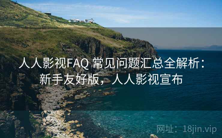 人人影视FAQ 常见问题汇总全解析：新手友好版，人人影视宣布