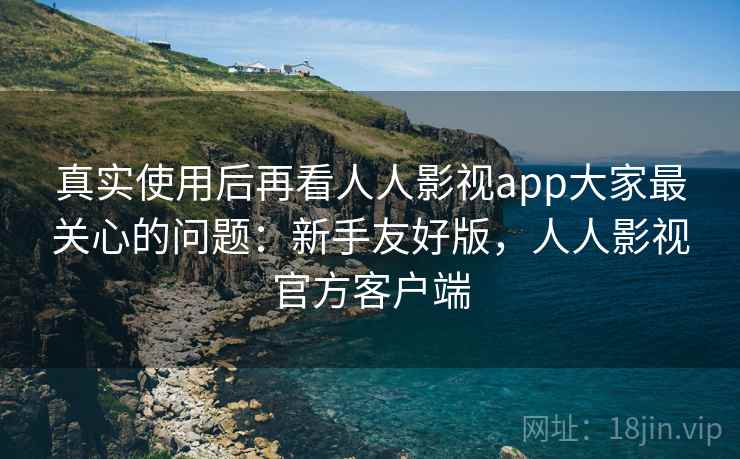 真实使用后再看人人影视app大家最关心的问题：新手友好版，人人影视官方客户端
