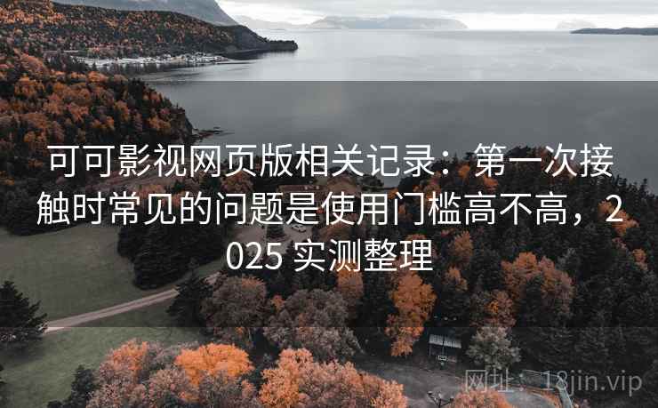 可可影视网页版相关记录：第一次接触时常见的问题是使用门槛高不高，2025 实测整理